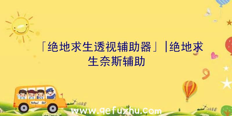 「绝地求生透视辅助器」|绝地求生奈斯辅助